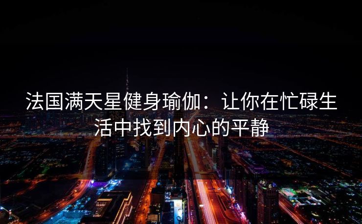 法国满天星健身瑜伽：让你在忙碌生活中找到内心的平静