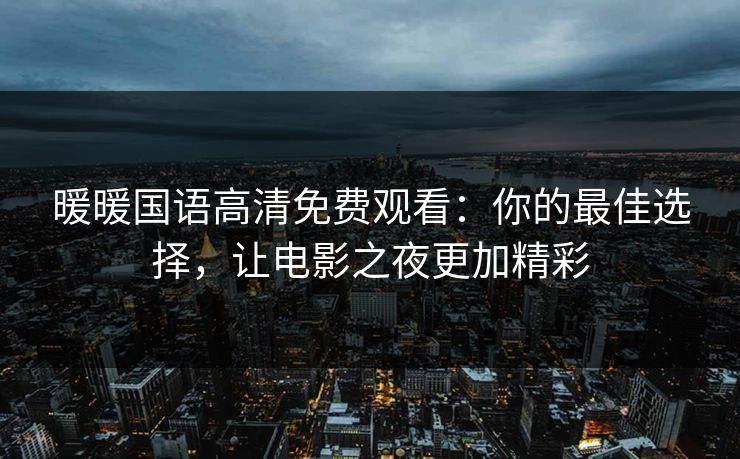暖暖国语高清免费观看：你的最佳选择，让电影之夜更加精彩