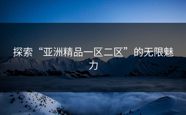 探索“亚洲精品一区二区”的无限魅力
