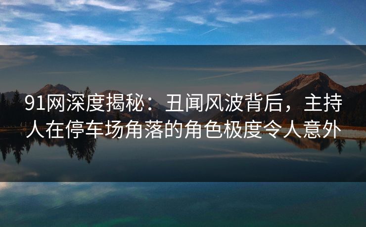 91网深度揭秘：丑闻风波背后，主持人在停车场角落的角色极度令人意外