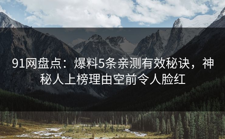91网盘点：爆料5条亲测有效秘诀，神秘人上榜理由空前令人脸红