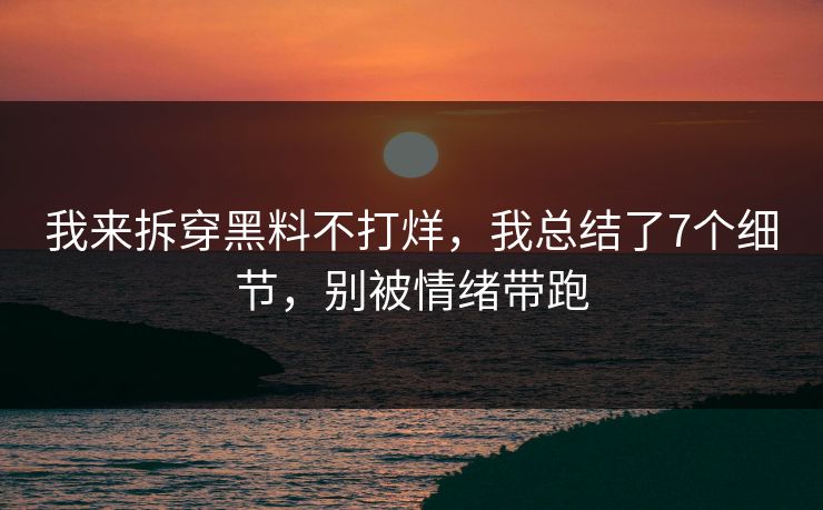 我来拆穿黑料不打烊，我总结了7个细节，别被情绪带跑