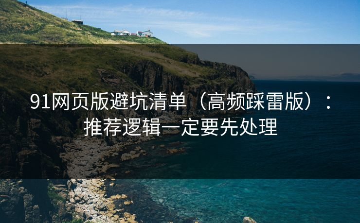 91网页版避坑清单（高频踩雷版）：推荐逻辑一定要先处理