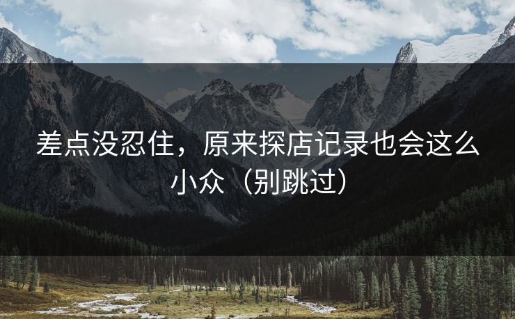 差点没忍住，原来探店记录也会这么小众（别跳过）