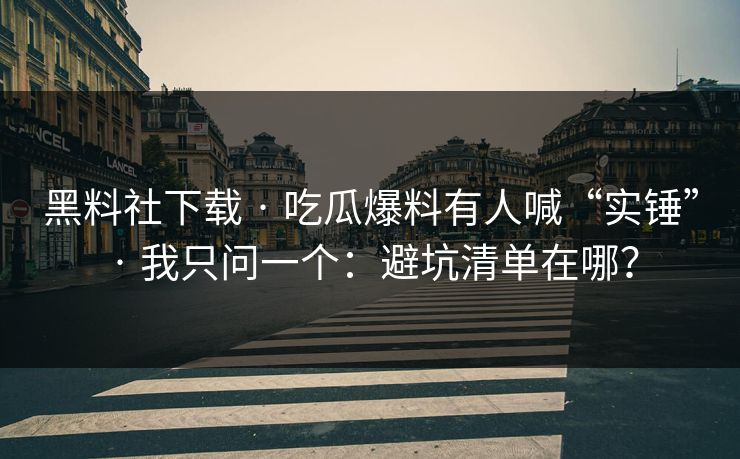 黑料社下载 · 吃瓜爆料有人喊“实锤” · 我只问一个:避坑清单在哪? 黑料社下载 · 吃瓜爆料有人喊“实锤” · 我只问一个:避坑清单在哪?