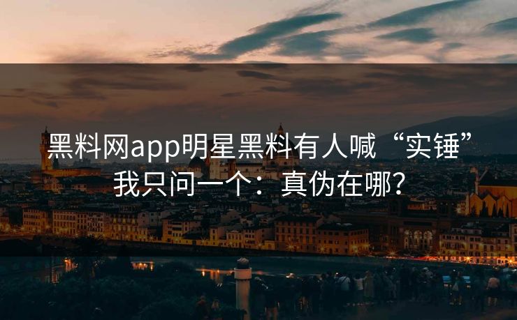 黑料网app明星黑料有人喊“实锤”我只问一个：真伪在哪？