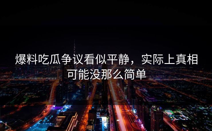 爆料吃瓜争议看似平静,实际上真相可能没那么简单 爆料吃瓜争议看似平静,实际上真相可能没那么简单