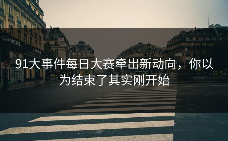 91大事件每日大赛牵出新动向,你以为结束了其实刚开始 91大事件每日大赛牵出新动向,你以为结束了其实刚开始