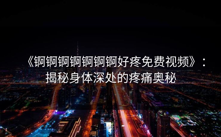 《锕锕锕锕锕锕锕好疼免费视频》:揭秘身体深处的疼痛奥秘 《锕锕锕锕锕锕锕好疼免费视频》:揭秘身体深处的疼痛奥秘