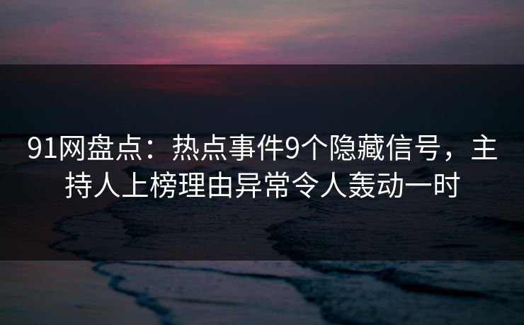91网盘点:热点事件9个隐藏信号,主持人上榜理由异常令人轰动一时 91网盘点:热点事件9个隐藏信号,主持人上榜理由异常令人轰动一时