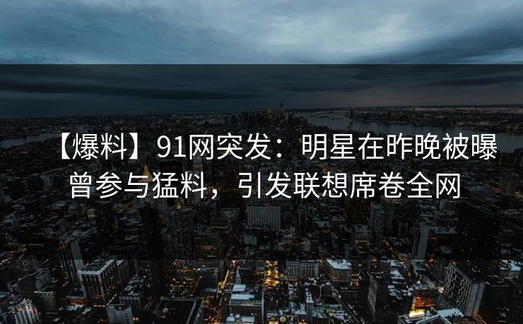 【爆料】91网突发：明星在昨晚被曝曾参与猛料，引发联想席卷全网