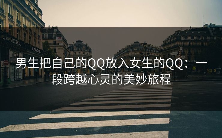 男生把自己的QQ放入女生的QQ:一段跨越心灵的美妙旅程 男生把自己的QQ放入女生的QQ:一段跨越心灵的美妙旅程