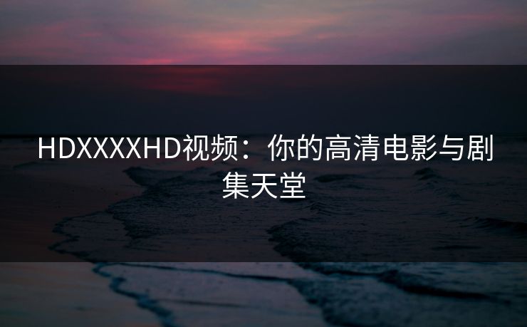 HDXXXXHD视频：你的高清电影与剧集天堂