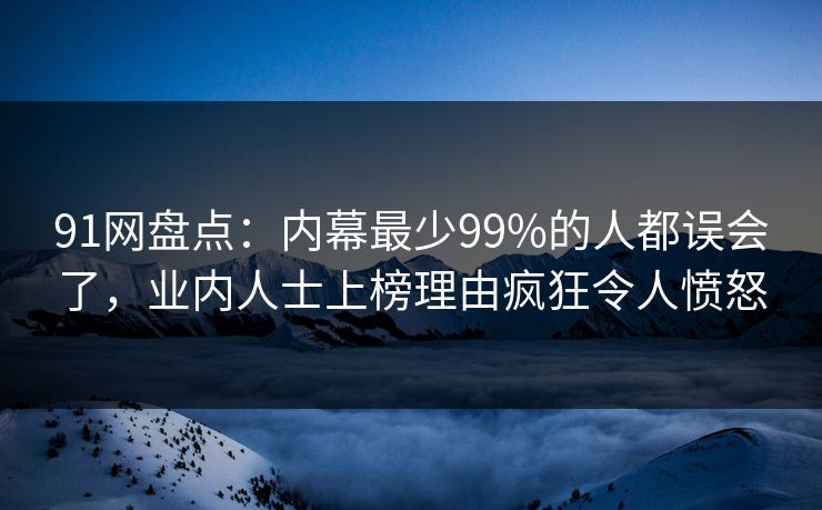 91网盘点:内幕最少99%的人都误会了,业内人士上榜理由疯狂令人愤怒 91网盘点:内幕最少99%的人都误会了,业内人士上榜理由疯狂令人愤怒