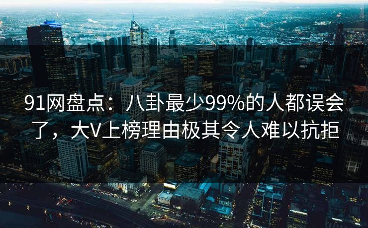 91网盘点：八卦最少99%的人都误会了，大V上榜理由极其令人难以抗拒