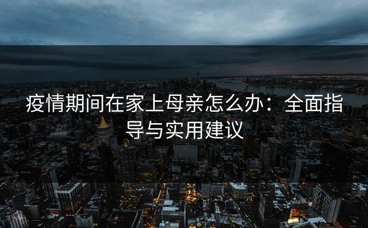 疫情期间在家上母亲怎么办：全面指导与实用建议