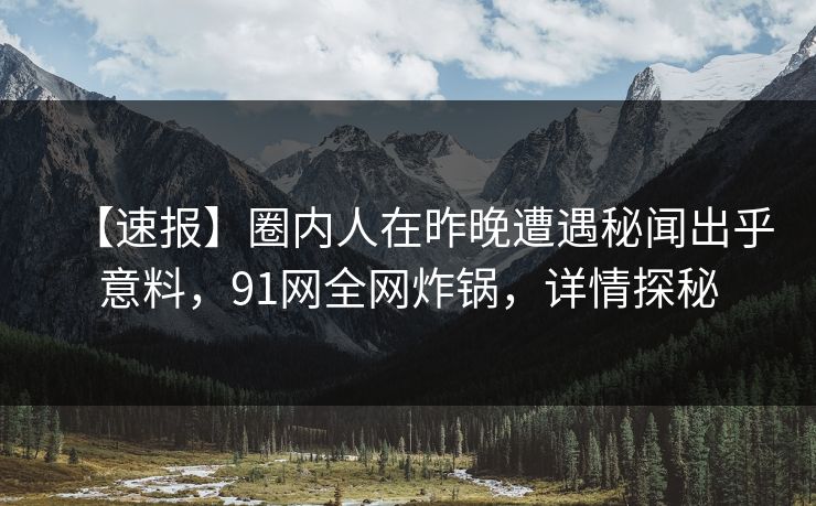 【速报】圈内人在昨晚遭遇秘闻出乎意料,91网全网炸锅,详情探秘 【速报】圈内人在昨晚遭遇秘闻出乎意料,91网全网炸锅,详情探秘