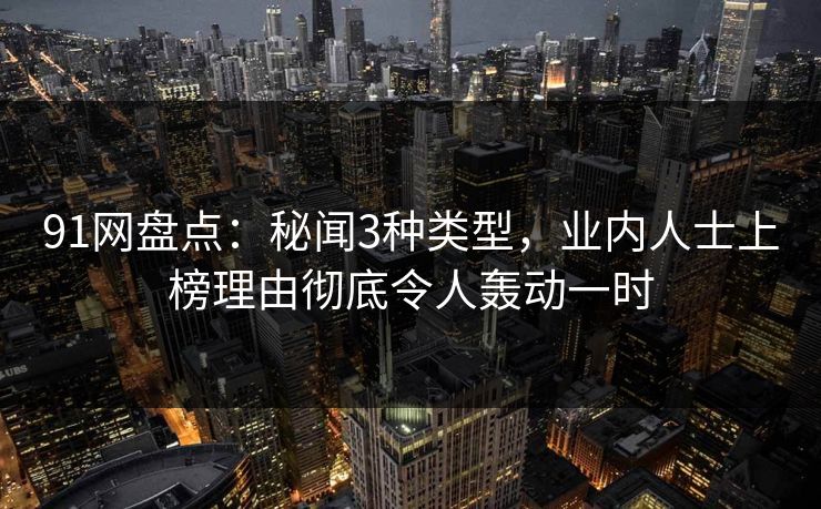 91网盘点:秘闻3种类型,业内人士上榜理由彻底令人轰动一时 91网盘点:秘闻3种类型,业内人士上榜理由彻底令人轰动一时