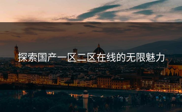 探索国产一区二区在线的无限魅力 探索国产一区二区在线的无限魅力