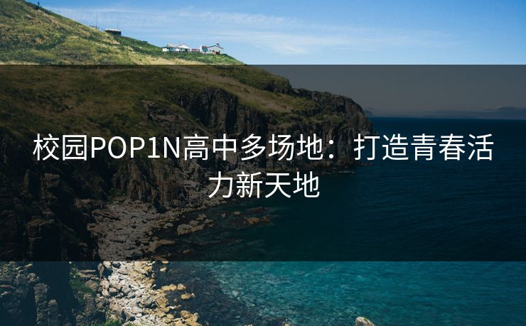 校园POP1N高中多场地：打造青春活力新天地