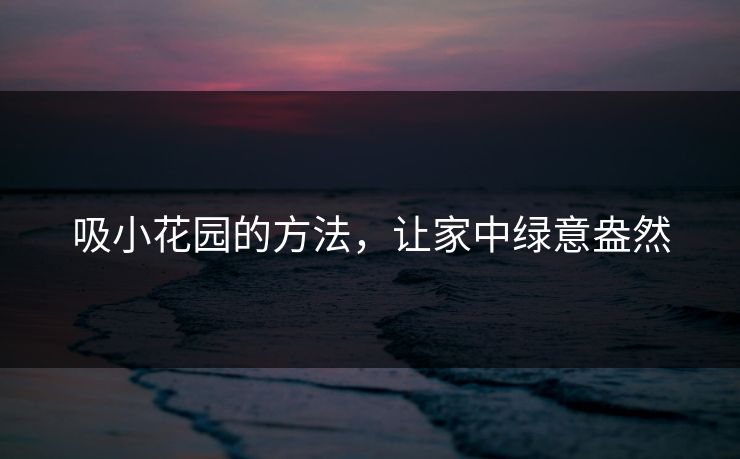 吸小花园的方法,让家中绿意盎然 吸小花园的方法,让家中绿意盎然