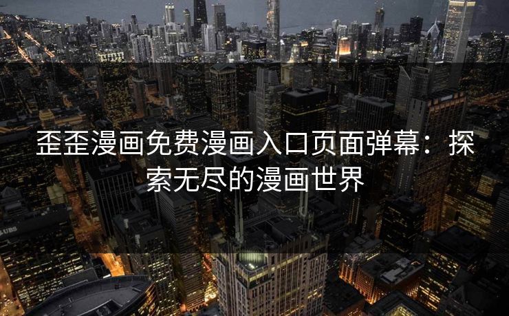 歪歪漫画免费漫画入口页面弹幕:探索无尽的漫画世界 歪歪漫画免费漫画入口页面弹幕:探索无尽的漫画世界