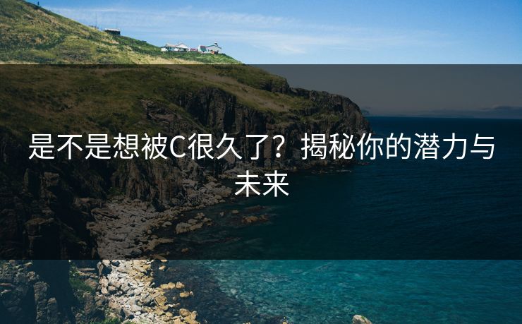 是不是想被C很久了？揭秘你的潜力与未来
