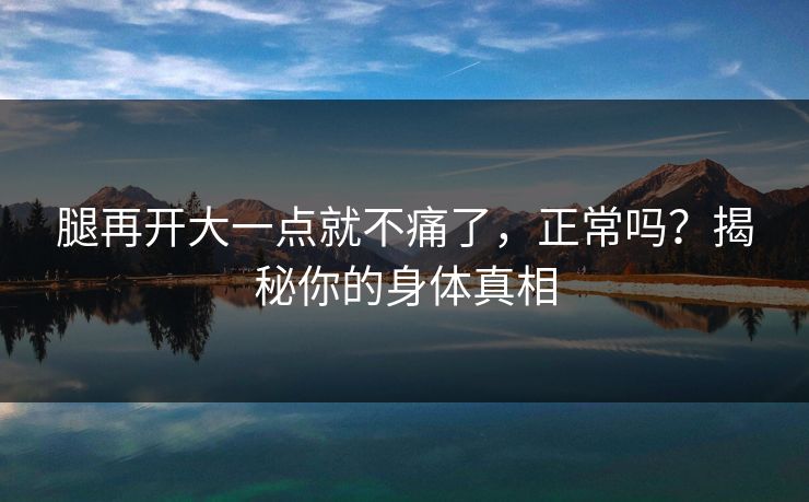 腿再开大一点就不痛了,正常吗?揭秘你的身体真相 腿再开大一点就不痛了,正常吗?揭秘你的身体真相