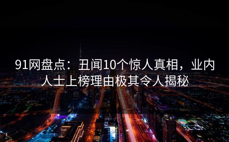 91网盘点：丑闻10个惊人真相，业内人士上榜理由极其令人揭秘