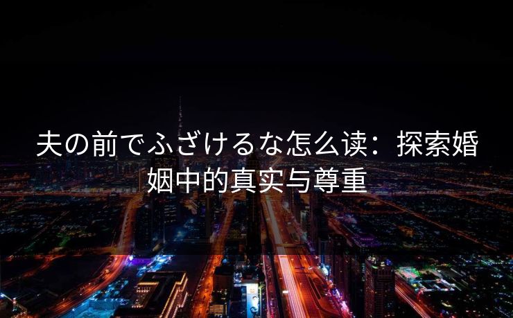 夫の前でふざけるな怎么读:探索婚姻中的真实与尊重 夫の前でふざけるな怎么读:探索婚姻中的真实与尊重