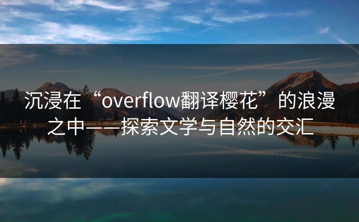 沉浸在“overflow翻译樱花”的浪漫之中——探索文学与自然的交汇 沉浸在“overflow翻译樱花”的浪漫之中——探索文学与自然的交汇
