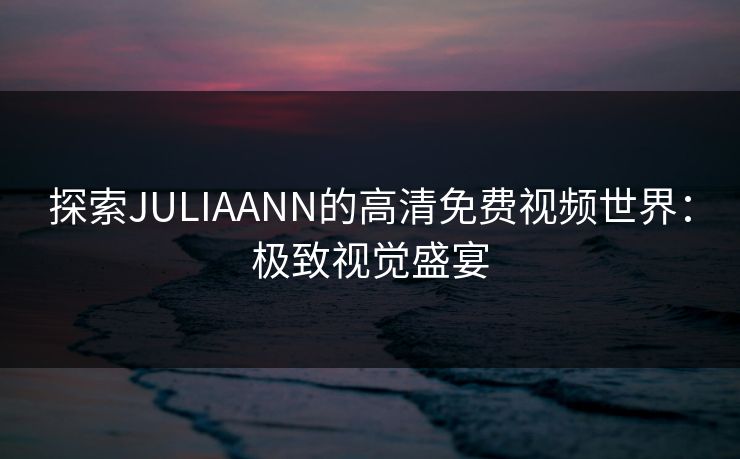 探索JULIAANN的高清免费视频世界:极致视觉盛宴 探索JULIAANN的高清免费视频世界:极致视觉盛宴