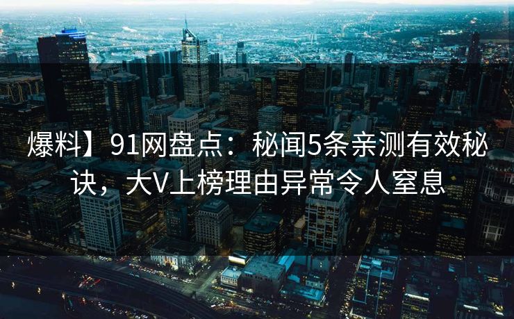 爆料】91网盘点：秘闻5条亲测有效秘诀，大V上榜理由异常令人窒息