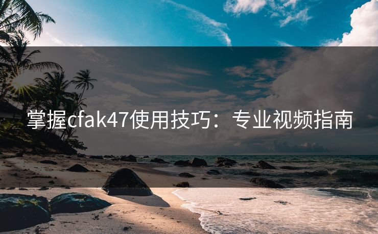 掌握cfak47使用技巧:专业视频指南 掌握cfak47使用技巧:专业视频指南
