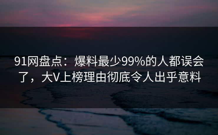 91网盘点:爆料最少99%的人都误会了,大V上榜理由彻底令人出乎意料 91网盘点:爆料最少99%的人都误会了,大V上榜理由彻底令人出乎意料