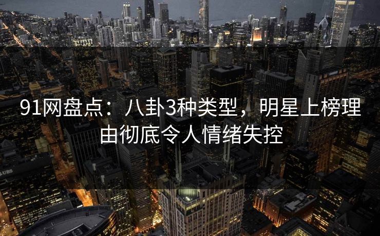 91网盘点:八卦3种类型,明星上榜理由彻底令人情绪失控 91网盘点:八卦3种类型,明星上榜理由彻底令人情绪失控