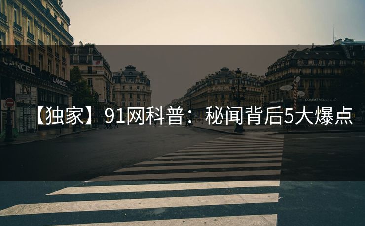 【独家】91网科普：秘闻背后5大爆点