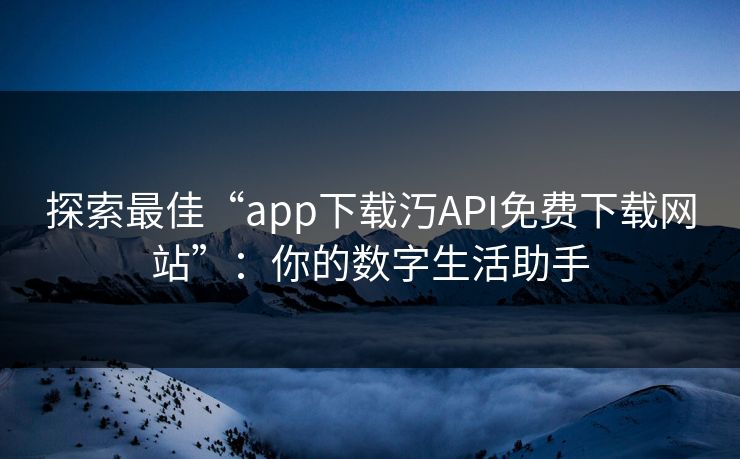 探索最佳“app下载汅API免费下载网站”:你的数字生活助手 探索最佳“app下载汅API免费下载网站”:你的数字生活助手