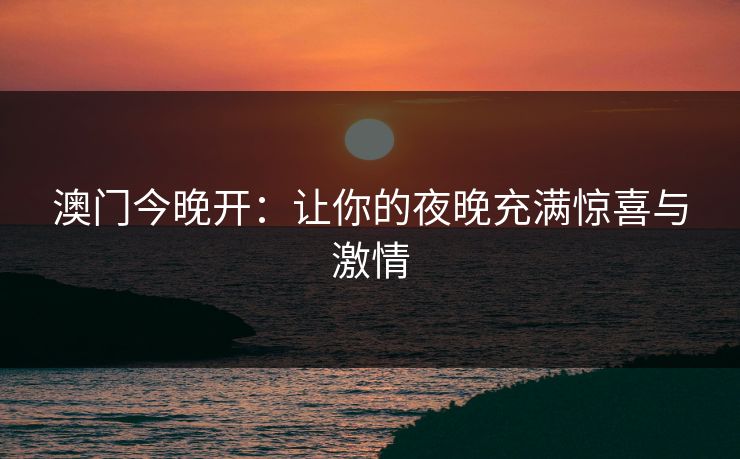 澳门今晚开:让你的夜晚充满惊喜与激情 澳门今晚开:让你的夜晚充满惊喜与激情