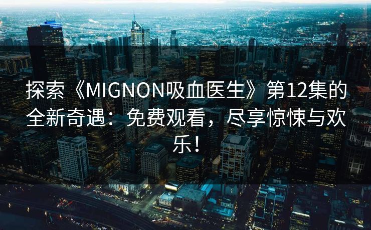 探索《MIGNON吸血医生》第12集的全新奇遇：免费观看，尽享惊悚与欢乐！