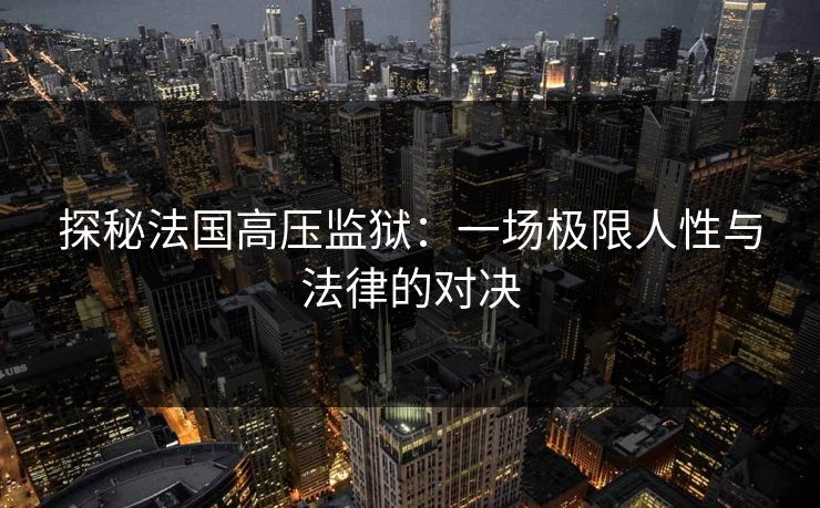 探秘法国高压监狱:一场极限人性与法律的对决 探秘法国高压监狱:一场极限人性与法律的对决