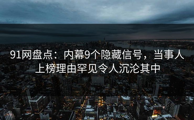 91网盘点:内幕9个隐藏信号,当事人上榜理由罕见令人沉沦其中 91网盘点:内幕9个隐藏信号,当事人上榜理由罕见令人沉沦其中