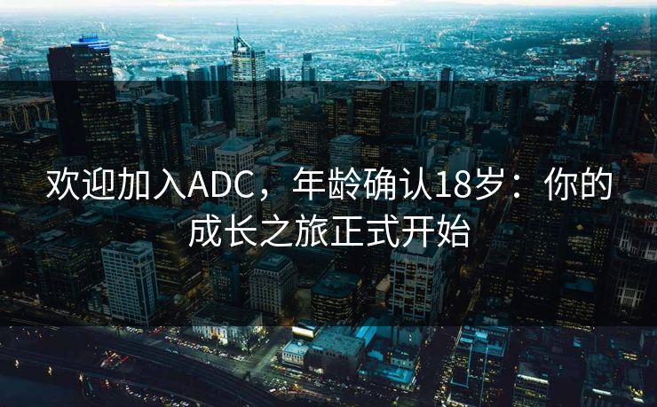 欢迎加入ADC,年龄确认18岁:你的成长之旅正式开始 欢迎加入ADC,年龄确认18岁:你的成长之旅正式开始