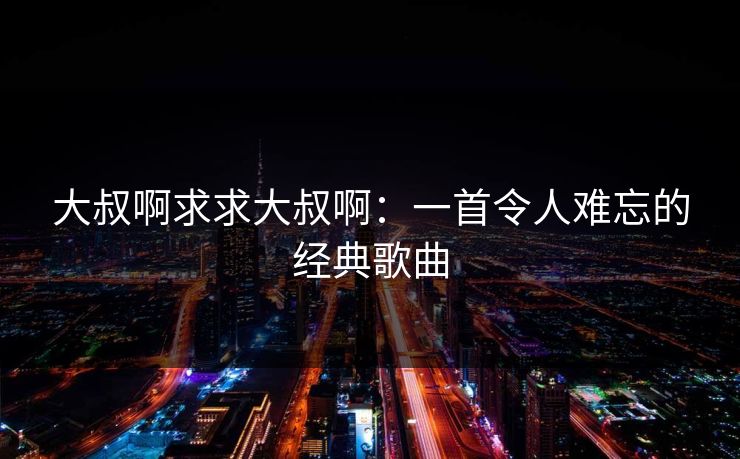 大叔啊求求大叔啊：一首令人难忘的经典歌曲