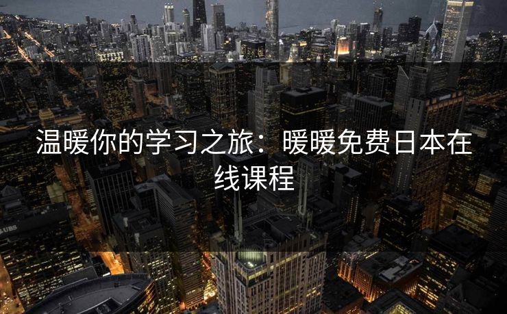 温暖你的学习之旅:暖暖免费日本在线课程 温暖你的学习之旅:暖暖免费日本在线课程
