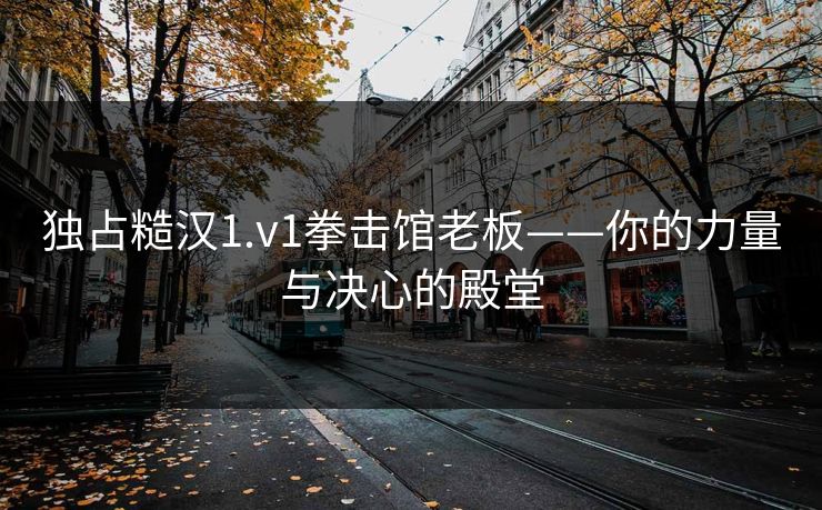 独占糙汉1.v1拳击馆老板——你的力量与决心的殿堂 独占糙汉1.v1拳击馆老板——你的力量与决心的殿堂