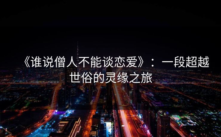 《谁说僧人不能谈恋爱》:一段超越世俗的灵缘之旅 《谁说僧人不能谈恋爱》:一段超越世俗的灵缘之旅