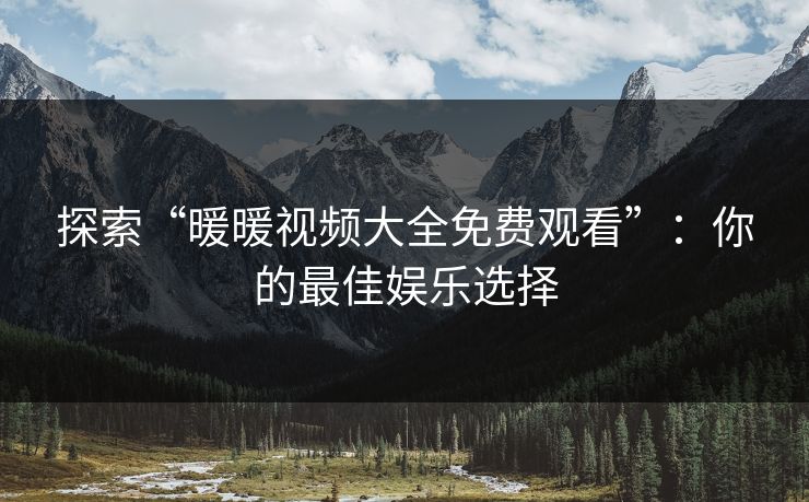 探索“暖暖视频大全免费观看”:你的最佳娱乐选择 探索“暖暖视频大全免费观看”:你的最佳娱乐选择