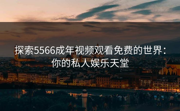 探索5566成年视频观看免费的世界:你的私人娱乐天堂 探索5566成年视频观看免费的世界:你的私人娱乐天堂