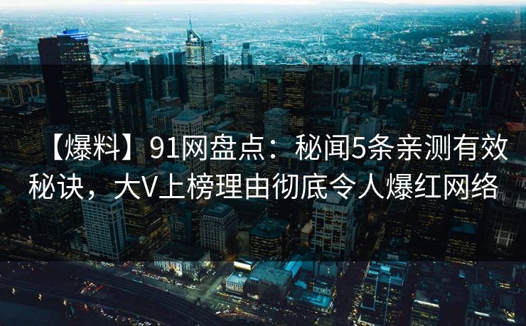 【爆料】91网盘点：秘闻5条亲测有效秘诀，大V上榜理由彻底令人爆红网络
